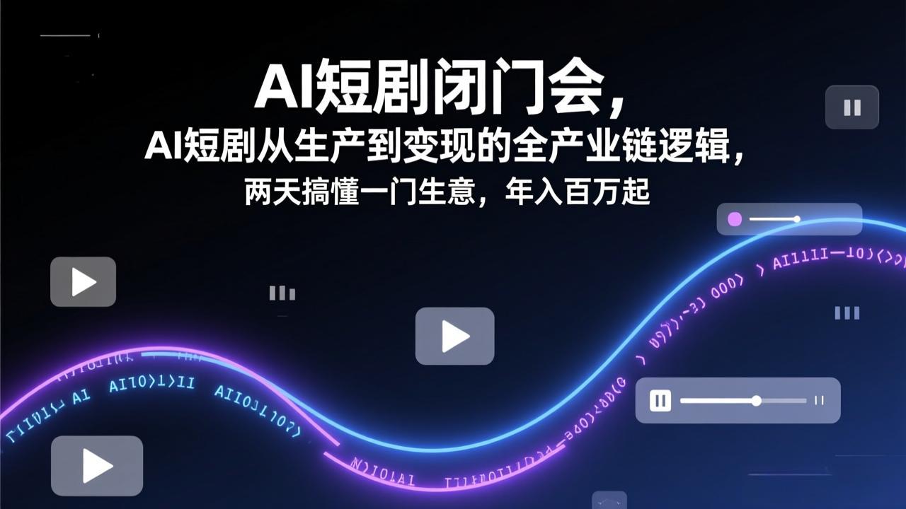 AI短剧闭门会，AI短剧从生产到变现的全产业链逻辑，两天搞懂一门生意，年入百万起-大米网创