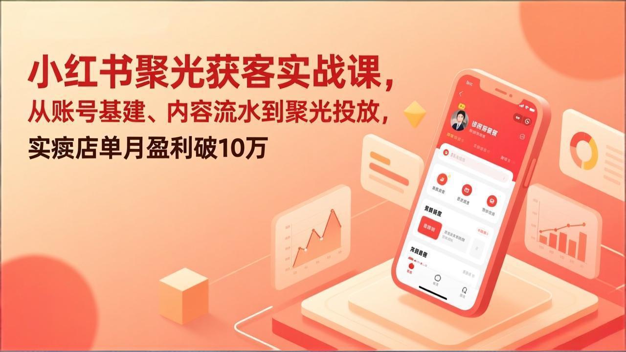 小红书聚光获客实战课，从账号基建、内容流水到聚光投放，实体店单月盈利破10万-大米网创