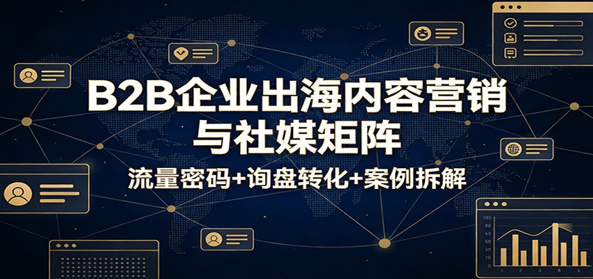 B2B企业出海内容营销与社媒矩阵：流量密码+询盘转化+案例拆解-大米网创