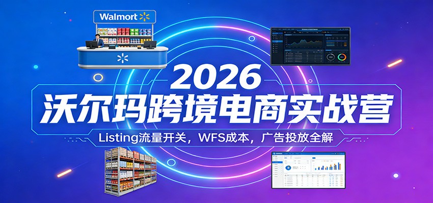 2026沃尔玛跨境电商实战营：Listing流量开关，WFS成本，广告投放全解-大米网创