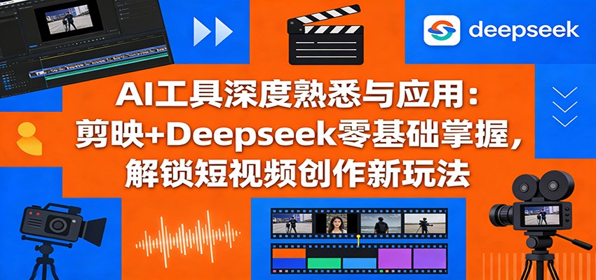 AI工具深度熟悉与应用：剪映+Deepseek零基础掌握，解锁短视频创作新玩法-大米网创
