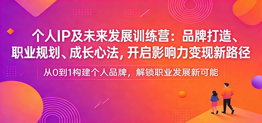 个人IP及未来发展训练营：品牌打造、职业规划、成长心法，开启影响力变现新路径-大米网创