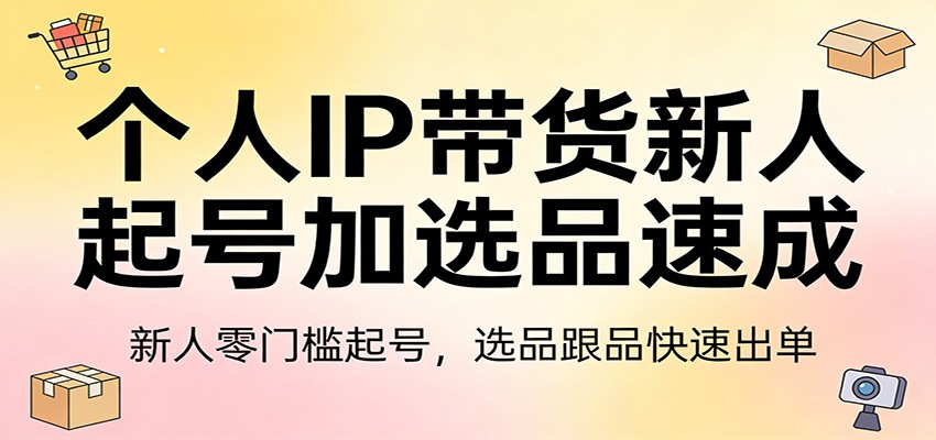 个人IP带货新人起号加选品速成：新人零门槛起号，选品跟品快速出单-大米网创