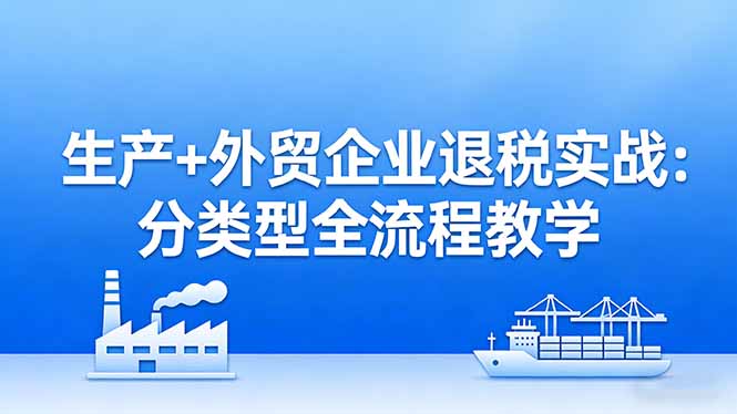 生产+外贸企业退税实战：分类型全流程教学，生产企业留抵退税最大化+外贸企业退税系统申报-大米网创
