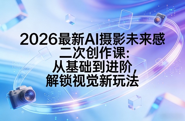 2026最新AI摄影未来感二次创作课：从基础到进阶，解锁视觉新玩法-大米网创