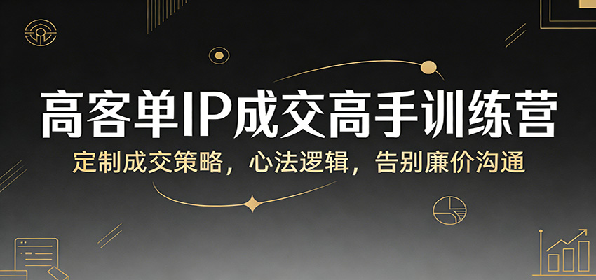 高客单IP成交高手训练营:定制成交策略,心法逻辑,告别廉价沟通-大米网创