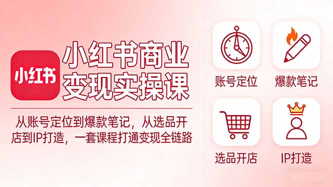 小红书商业变现实操课:从账号定位到爆款笔记,从选品开店到IP打造,一套课程打通变现全链路-大米网创