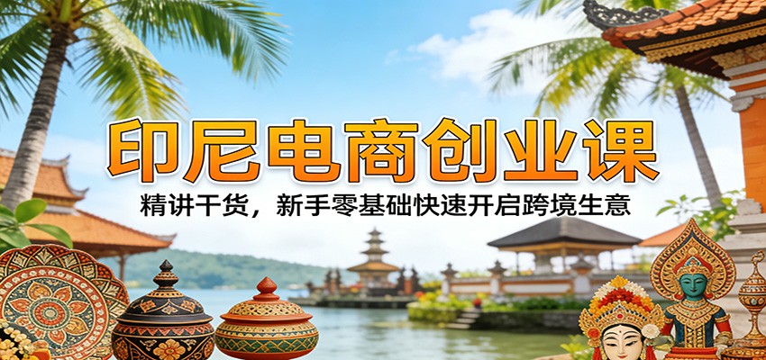 印尼电商创业课：精讲干货，新手零基础快速开启跨境生意-大米网创