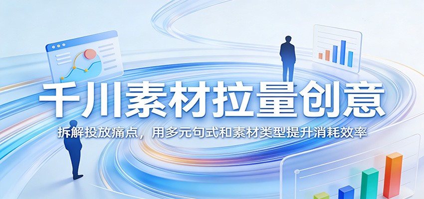 千川素材拉量创意:拆解投放痛点,用多元句式和素材类型提升消耗效率-大米网创