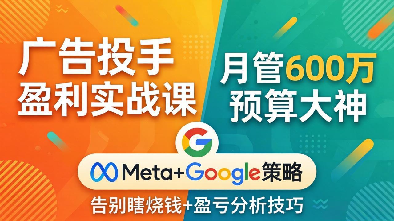 广告投手盈利实战课：月管600万预算大神，带你告别瞎烧钱，Meta+Google策略+盈亏分析-大米网创