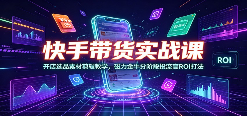 快手带货实战课:开店选品素材剪辑教学,磁力金牛分阶段投流高ROI打法-大米网创
