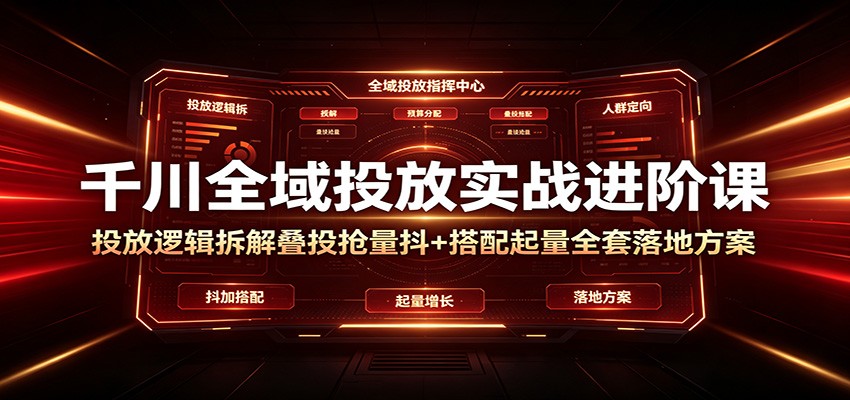 千川全域投放实战进阶课：投放逻辑拆解，叠投抢量抖+搭配起量全套落地方案-大米网创