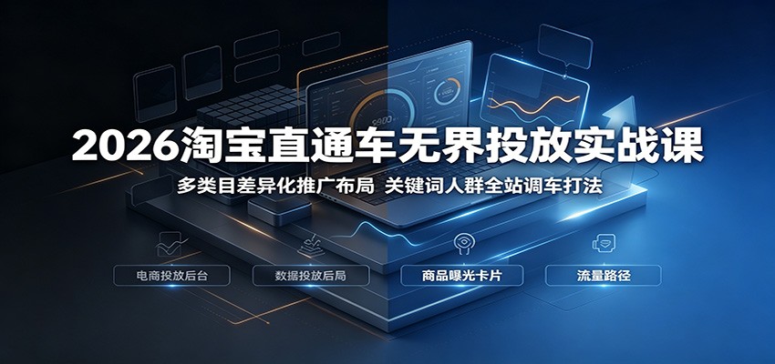 2026淘宝直通车无界投放实战课：多类目差异化推广布局，关键词人群全站调车打法-大米网创