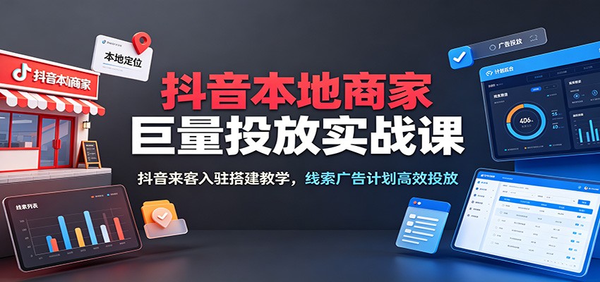 抖音本地商家巨量投放实战课:抖音来客入驻搭建教学,线索广告计划高效投放-大米网创
