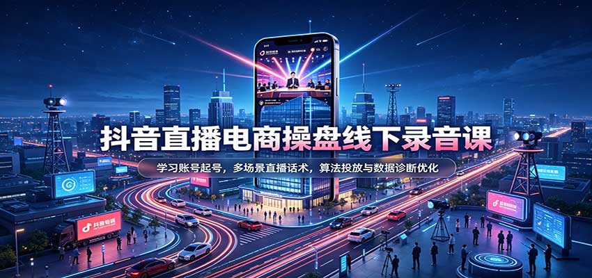 抖音直播电商操盘线下录音课：学习账号起号，多场景直播话术，算法投放与数据诊断优化-大米网创