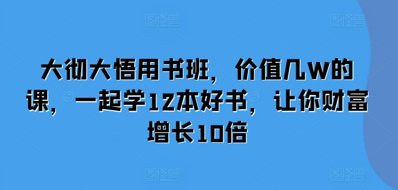 大彻大悟用书班，价值几W的课，一起学12本好书，让你财富增长10倍-大米网创