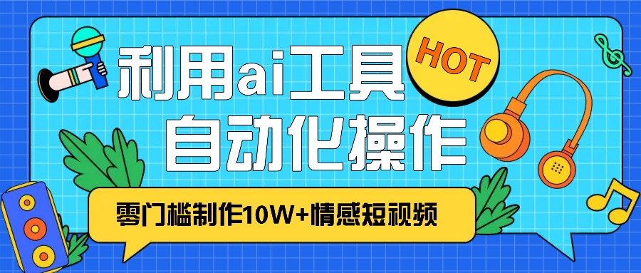 1分钟教你利用ai工具免费制作10W+情感视频,自动化批量操作,效率提升10倍！-大米网创