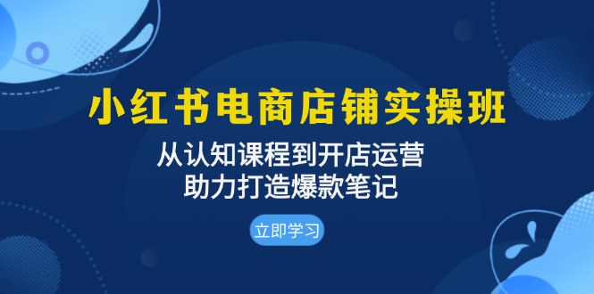 小红书电商店铺实操班:从认知课程到开店运营,助力打造爆款笔记-大米网创