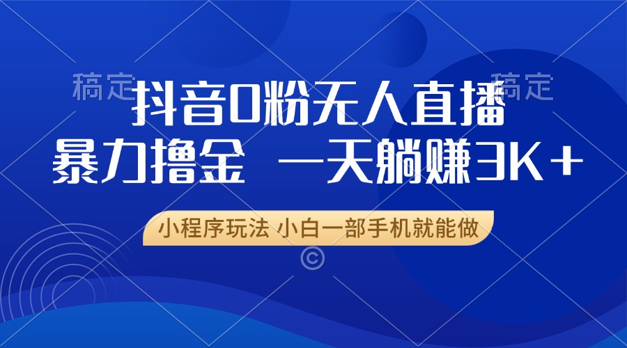 抖音0粉无人直播暴力掘金，一天躺赚3K+，小白一部手机就能做-大米网创