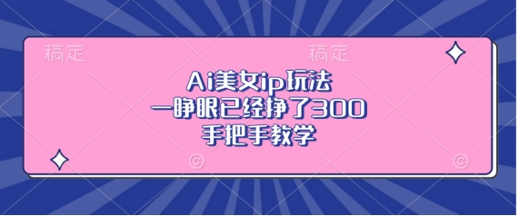 Ai美女ip玩法，一睁眼已经挣了3张，手把手教学【揭秘】-大米网创