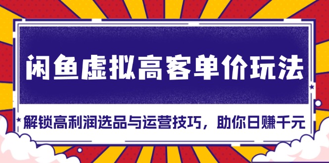 闲鱼虚拟高客单价玩法：解锁高利润选品与运营技巧，助你日赚千元！-大米网创