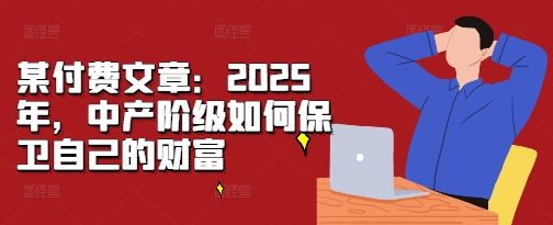 某付费文章：2025年，中产阶级如何保卫自己的财富-大米网创