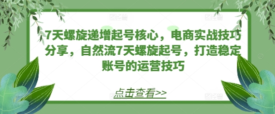 7天螺旋递增起号核心，电商实战技巧分享，自然流7天螺旋起号，打造稳定账号的运营技巧-大米网创