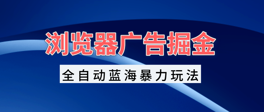 浏览器广告掘金，全自动蓝海暴力玩法，轻松日入1000+矩阵无脑开干-大米网创