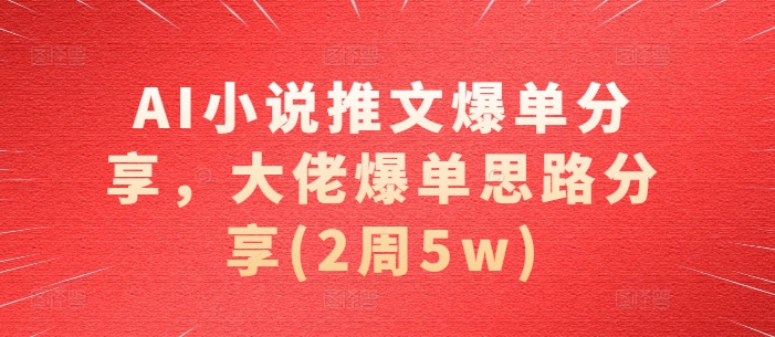 AI小说推文爆单分享，大佬爆单思路分享(2周5w)-大米网创