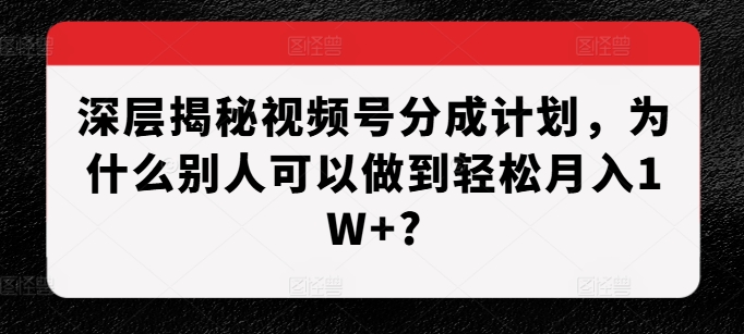 深层揭秘视频号分成计划，为什么别人可以做到轻松月入1W+?-大米网创