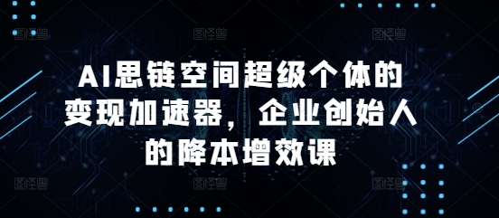 AI思链空间超级个体的变现加速器，企业创始人的降本增效课-大米网创