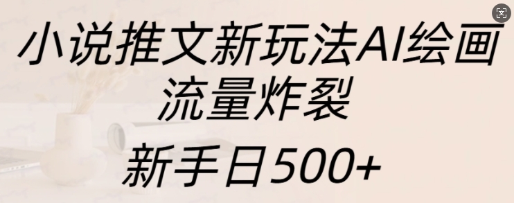 小说推文新玩法AI绘画，流量炸裂，新手日500+【揭秘】-大米网创