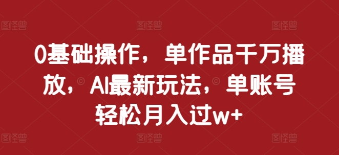 0基础操作，单作品千万播放，AI最新玩法，单账号轻松月入过w+【揭秘】-大米网创