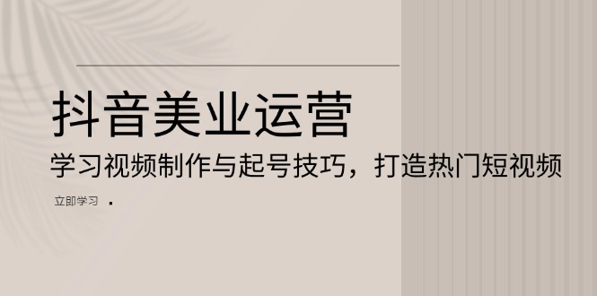 抖音美业运营：学习视频制作与起号技巧，打造热门短视频-大米网创