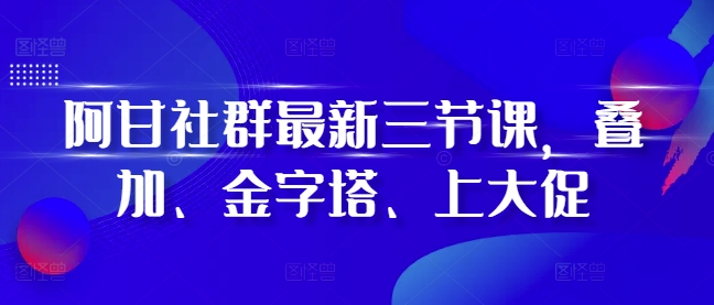 阿甘社群最新三节课，叠加、金字塔、上大促-大米网创